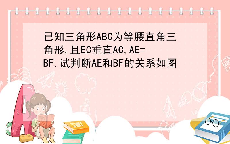 已知三角形ABC为等腰直角三角形,且EC垂直AC,AE=BF.试判断AE和BF的关系如图