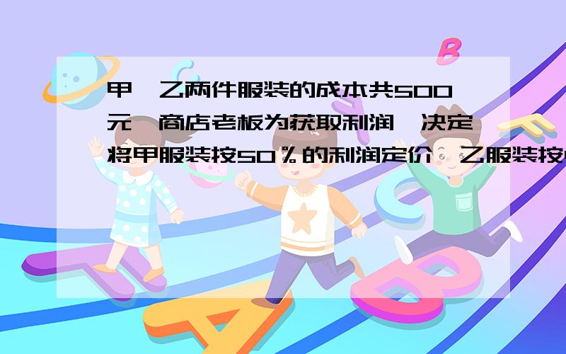 甲、乙两件服装的成本共500元,商店老板为获取利润,决定将甲服装按50％的利润定价,乙服装按40％的利润定价.在实际销售时,应顾客要求,两件服装均按九折销售,这样商店共获利157元,求甲、乙