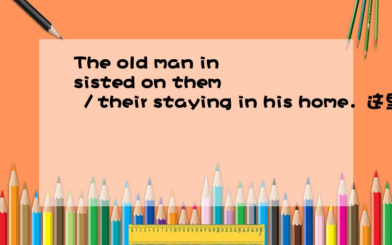 The old man insisted on them ／their staying in his home．这里为什么既可以用them 也可以用theirThe old man insisted on them ／their staying in his home．这里为什么既可以用them 也可以用their