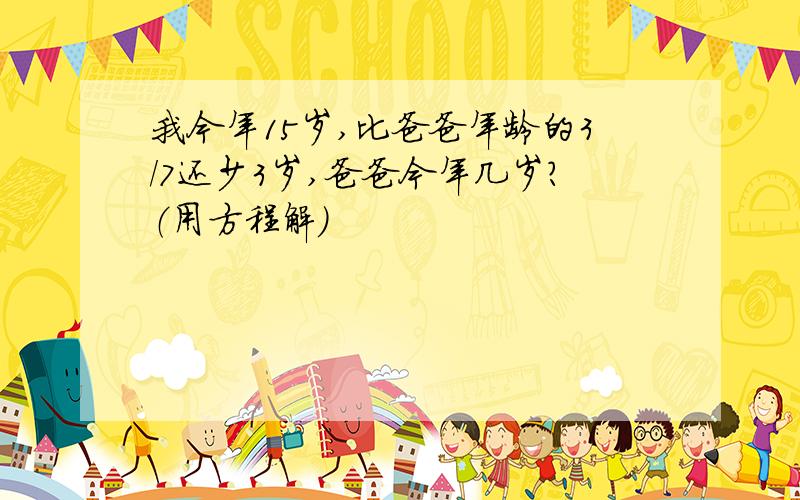 我今年15岁,比爸爸年龄的3/7还少3岁,爸爸今年几岁?（用方程解）