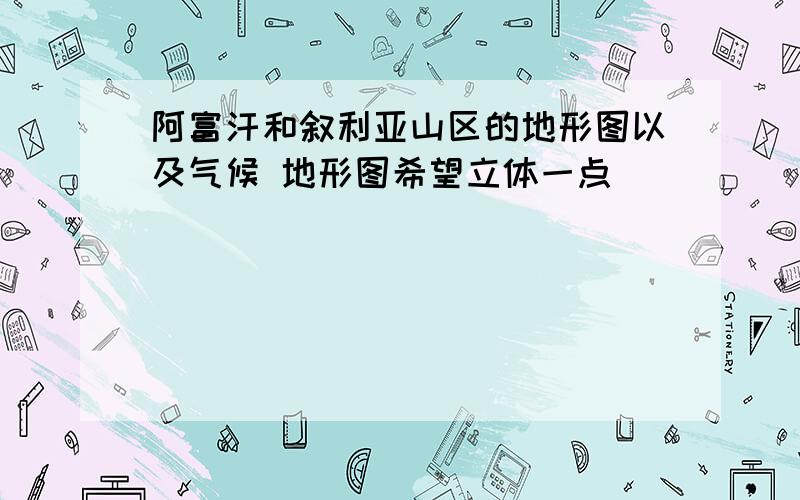 阿富汗和叙利亚山区的地形图以及气候 地形图希望立体一点