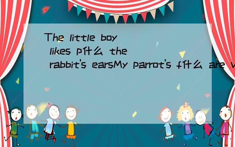 The little boy likes p什么 the rabbit's earsMy parrot's f什么 are very beautiful