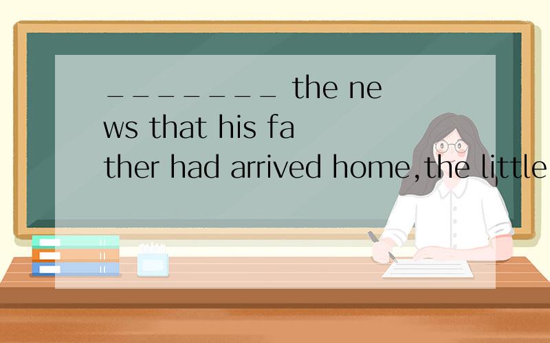 _______ the news that his father had arrived home,the little boy ran home at once.填hearing还是heard还是hear还是to hear?