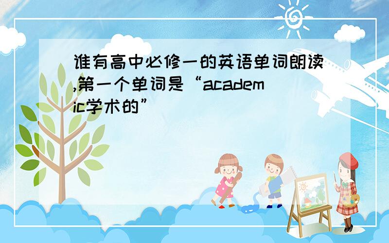 谁有高中必修一的英语单词朗读,第一个单词是“academic学术的”