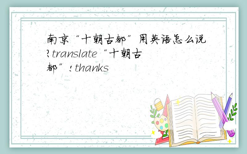 南京“十朝古都”用英语怎么说?translate“十朝古都”!thanks