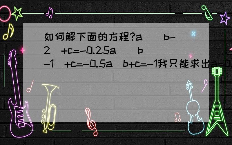 如何解下面的方程?a^(b-2)+c=-0.25a^(b-1)+c=-0.5a^b+c=-1我只能求出a=0.75什么是实数根?b和c等于多少？