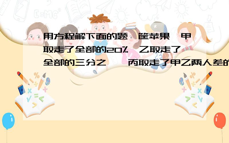 用方程解下面的题一筐苹果,甲取走了全部的20%,乙取走了全部的三分之一,丙取走了甲乙两人差的2倍,这时框内还剩下3个苹果.这筐苹果共有多少个?