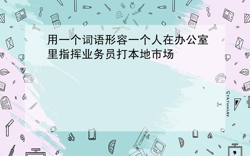 用一个词语形容一个人在办公室里指挥业务员打本地市场