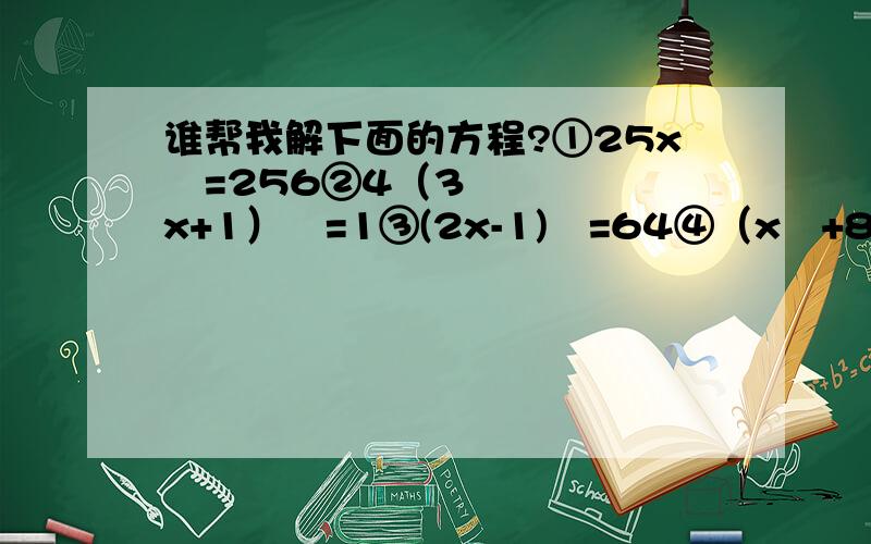 谁帮我解下面的方程?①25x²=256②4（3x+1）²=1③(2x-1)²=64④（x²+8）³=729⑤8（x-1）³=-125/64⑥9+25x³=-116不是认真的就请绕道，我很赶时间的，请不要开玩笑，