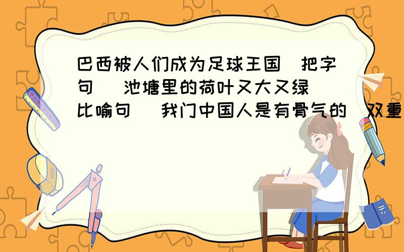 巴西被人们成为足球王国（把字句） 池塘里的荷叶又大又绿（比喻句） 我门中国人是有骨气的（双重否定）河水是我们的兄弟 河水是你们的兄弟 （用关联词语合并句子）这山中的一切,那