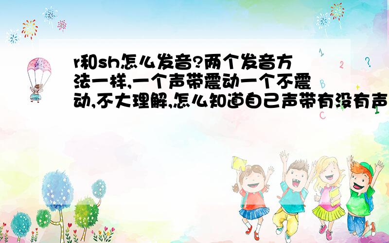 r和sh怎么发音?两个发音方法一样,一个声带震动一个不震动,不大理解,怎么知道自己声带有没有声带震动