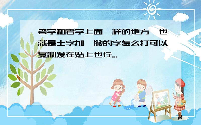 老字和者字上面一样的地方,也就是土字加一撇的字怎么打可以复制发在贴上也行...