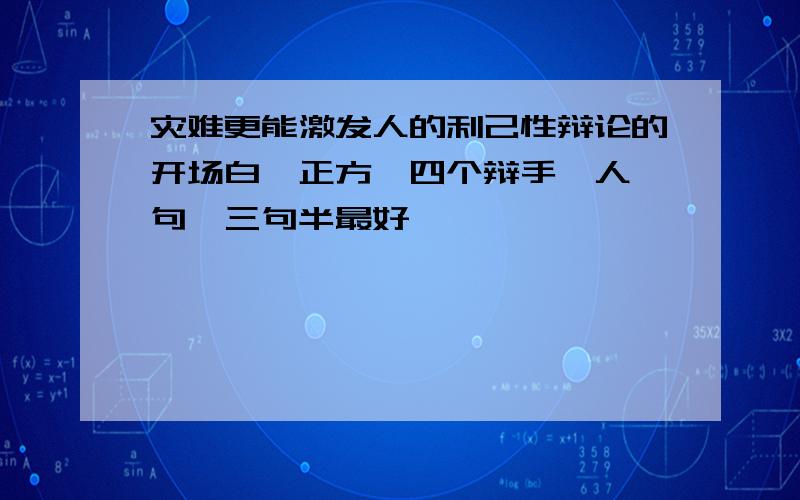 灾难更能激发人的利己性辩论的开场白,正方,四个辩手一人一句,三句半最好,