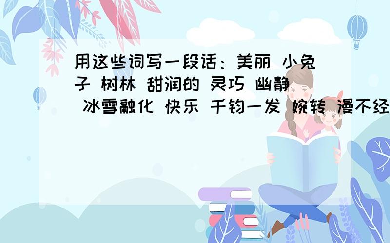 用这些词写一段话：美丽 小兔子 树林 甜润的 灵巧 幽静 冰雪融化 快乐 千钧一发 婉转 漫不经心要求写题目,不少于200字