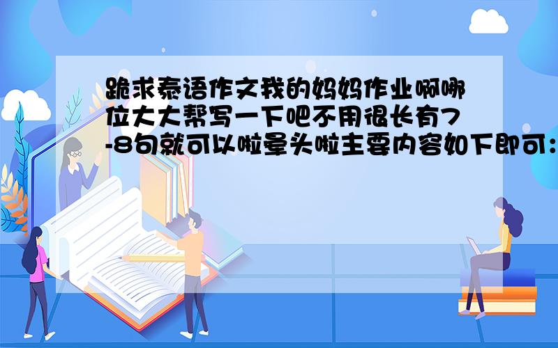 跪求泰语作文我的妈妈作业啊哪位大大帮写一下吧不用很长有7-8句就可以啦晕头啦主要内容如下即可：我妈妈今年49岁，是一个普通工人，文化程度不高，长得也不漂亮。但是她很勤劳，每