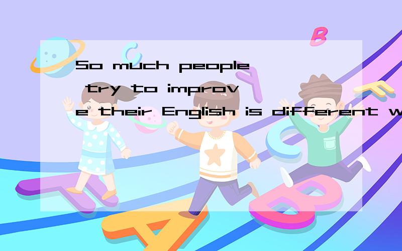 So much people try to improve their English is different ways改错