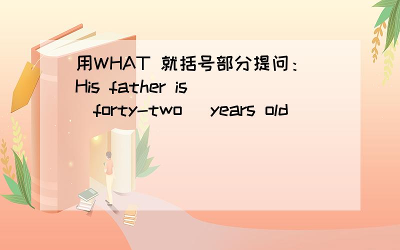 用WHAT 就括号部分提问：His father is (forty-two) years old