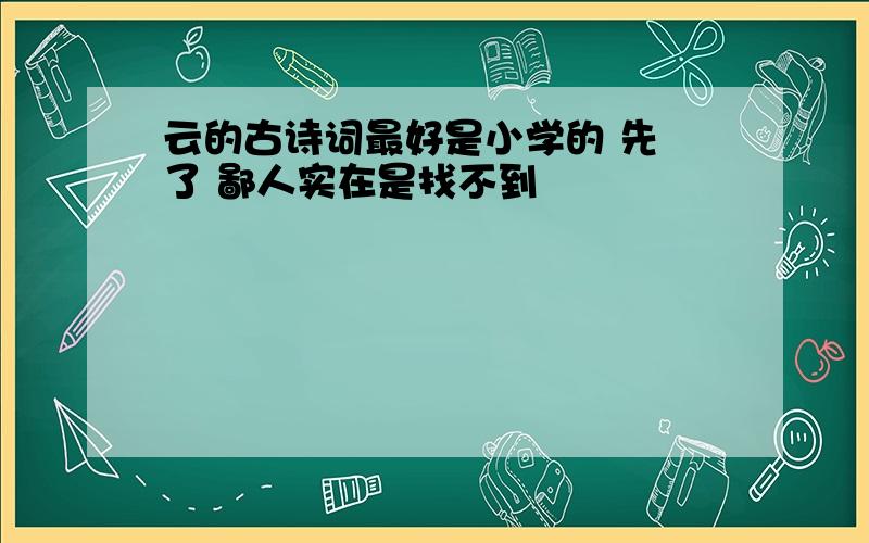 云的古诗词最好是小学的 先 了 鄙人实在是找不到