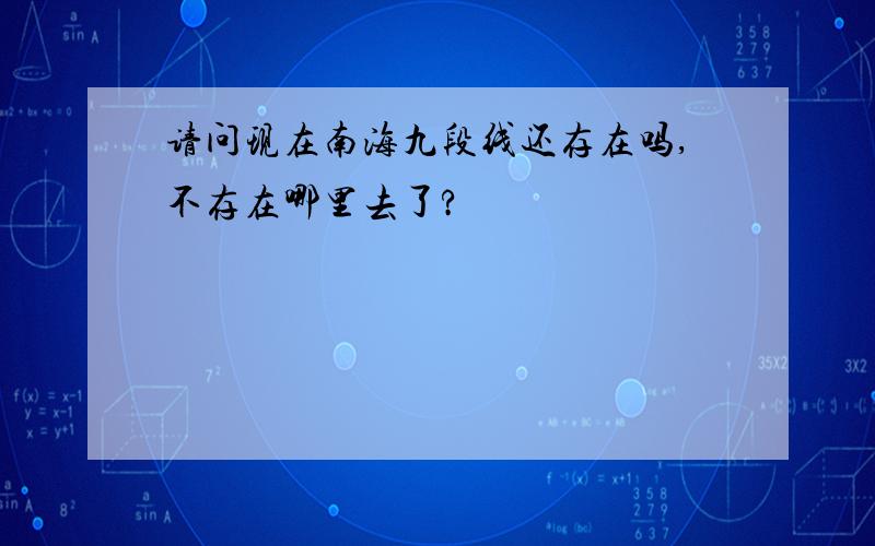 请问现在南海九段线还存在吗,不存在哪里去了?