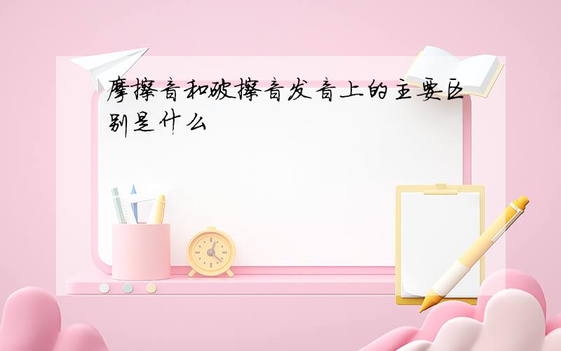 摩擦音和破擦音发音上的主要区别是什么