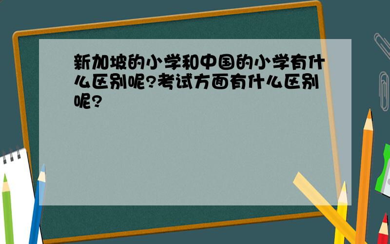 新加坡的小学和中国的小学有什么区别呢?考试方面有什么区别呢?