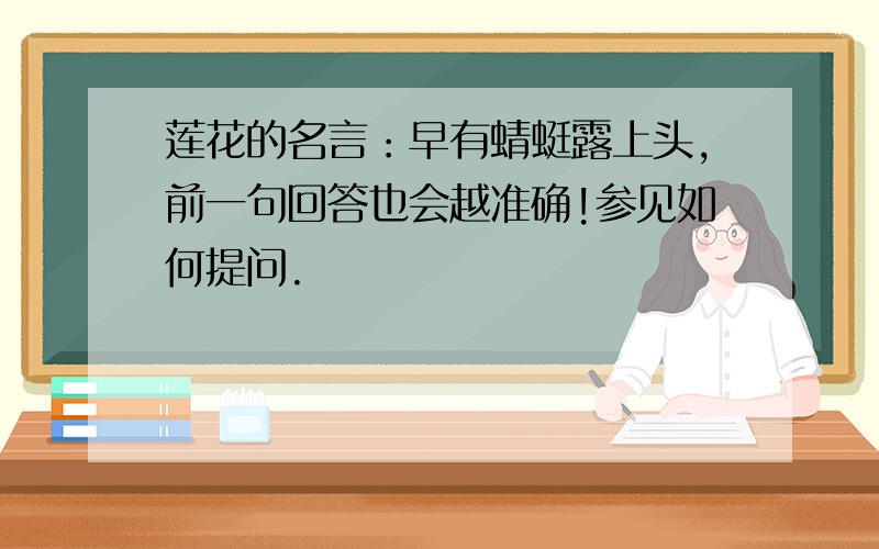 莲花的名言：早有蜻蜓露上头,前一句回答也会越准确!参见如何提问.