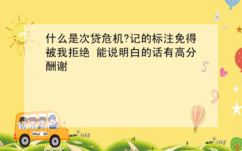 什么是次贷危机?记的标注免得被我拒绝 能说明白的话有高分酬谢