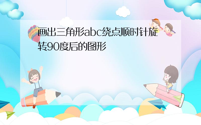 画出三角形abc绕点顺时针旋转90度后的图形