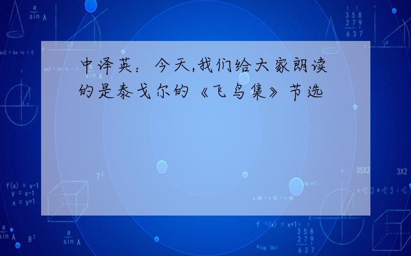 中译英：今天,我们给大家朗读的是泰戈尔的《飞鸟集》节选