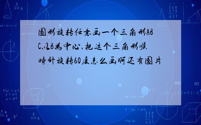 图形旋转任意画一个三角形ABC以B为中心,把这个三角形顺时针旋转60度怎么画啊还有图片