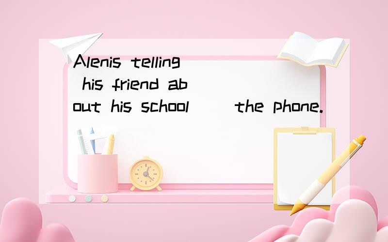 Alenis telling his friend about his school ()the phone.