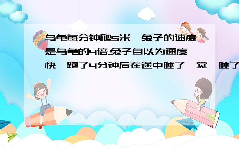 乌龟每分钟爬5米,兔子的速度是乌龟的4倍.兔子自以为速度快,跑了4分钟后在途中睡了一觉,睡了16分钟,醒来一看,乌龟刚到终点,这时兔子离终点还有多少米?