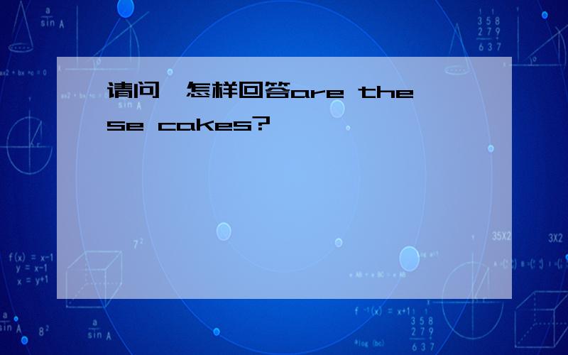 请问,怎样回答are these cakes?