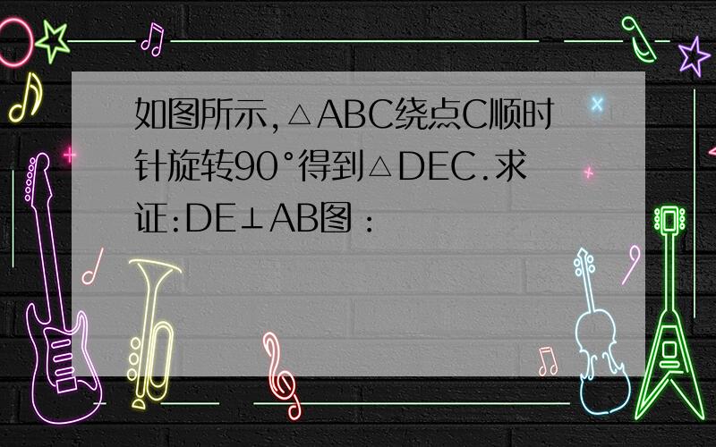 如图所示,△ABC绕点C顺时针旋转90°得到△DEC.求证:DE⊥AB图：