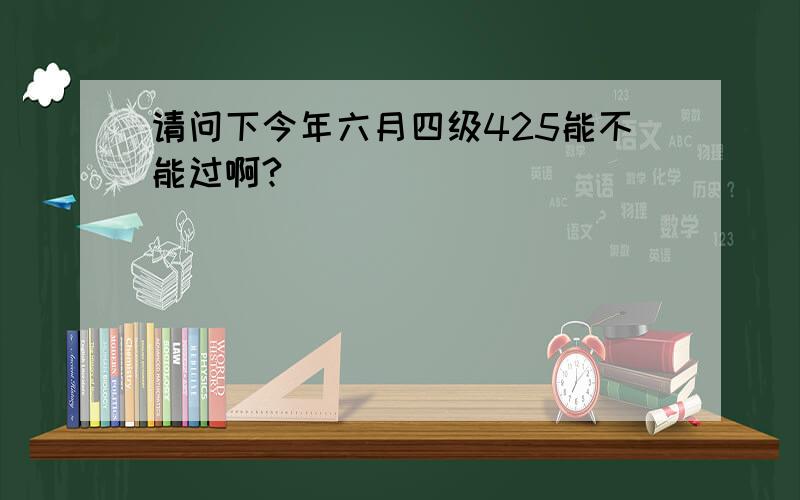 请问下今年六月四级425能不能过啊?