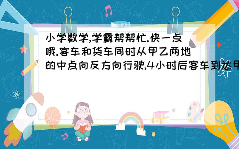 小学数学,学霸帮帮忙.快一点哦.客车和货车同时从甲乙两地的中点向反方向行驶,4小时后客车到达甲地,货车离乙地还有50千米,已知客车与货车的速度比4:3,甲乙两地相距多少千米?帮帮忙,各位,