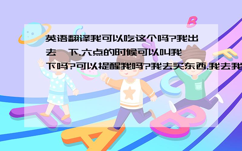 英语翻译我可以吃这个吗?我出去一下.六点的时候可以叫我一下吗?可以提醒我吗?我去买东西.我去我哥哥那过夜.我个东西怎么用啊?我尽量.有人打电话找我吗?有人打电话找你.我出去吃饭.