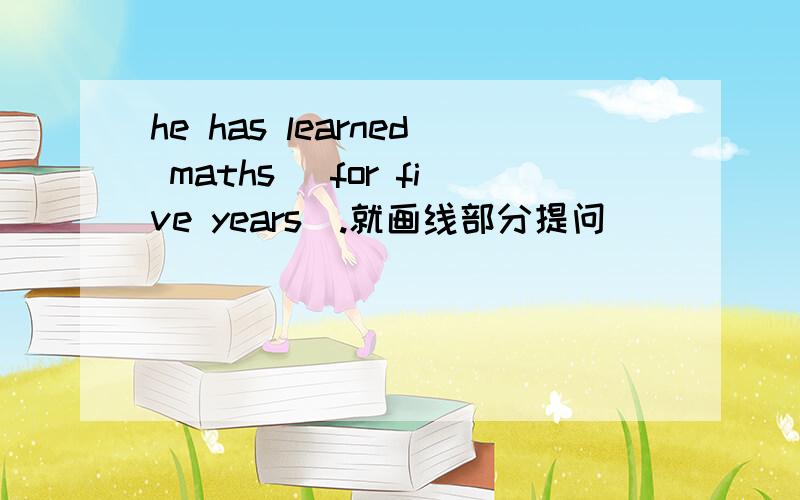 he has learned maths (for five years).就画线部分提问