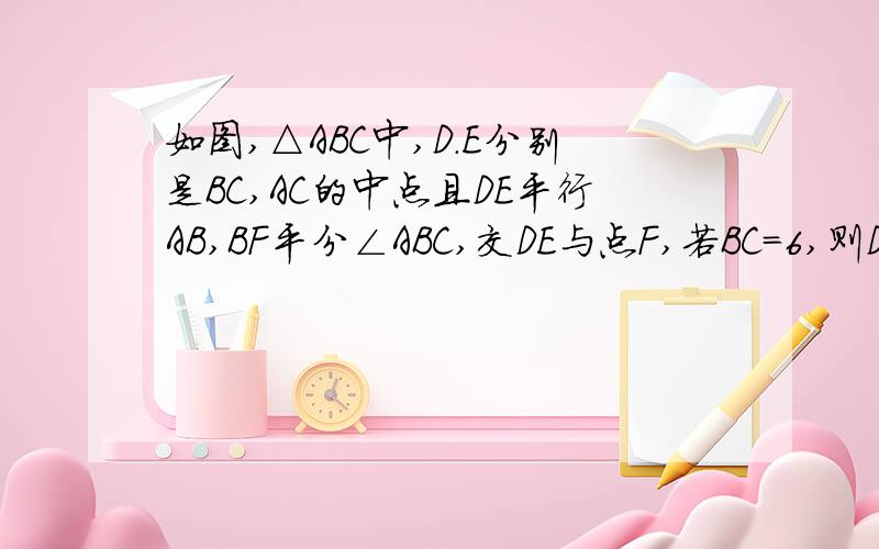 如图,△ABC中,D.E分别是BC,AC的中点且DE平行AB,BF平分∠ABC,交DE与点F,若BC＝6,则DF的长是?