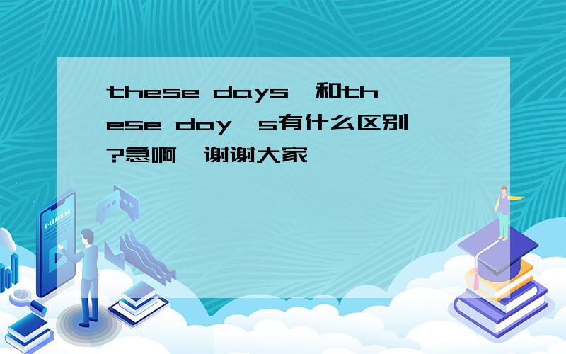 these days'和these day's有什么区别?急啊,谢谢大家