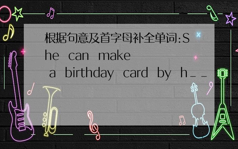 根据句意及首字母补全单词:She  can  make  a  birthday  card  by  h＿＿