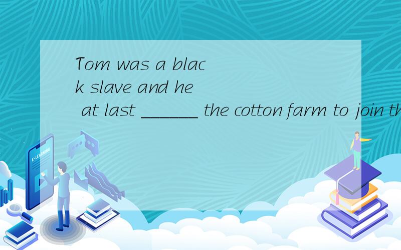 Tom was a black slave and he at last ______ the cotton farm to join the North Army.A.left B.escaped C.ran away D.fled