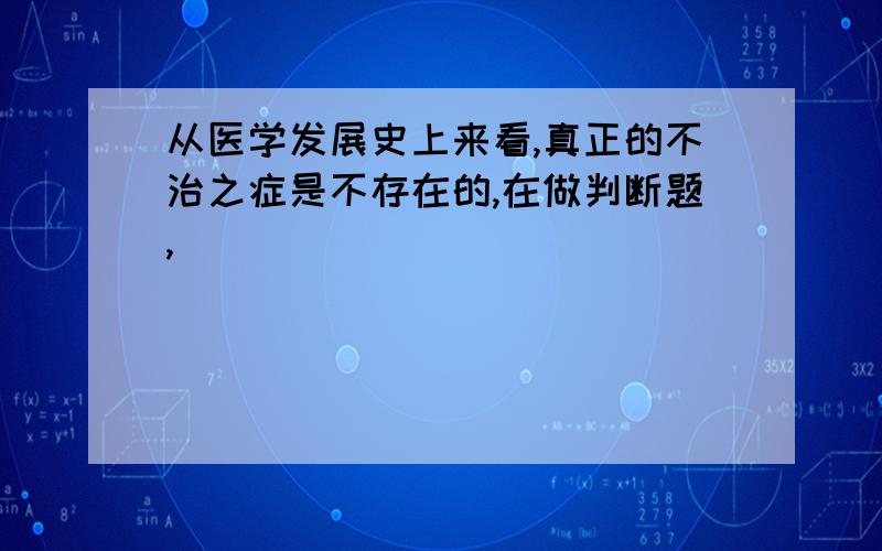 从医学发展史上来看,真正的不治之症是不存在的,在做判断题,