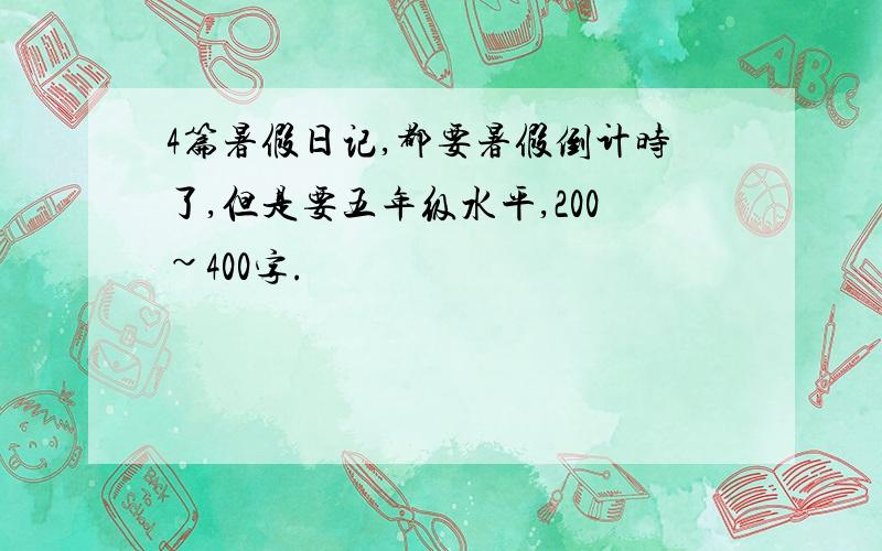 4篇暑假日记,都要暑假倒计时了,但是要五年级水平,200~400字.