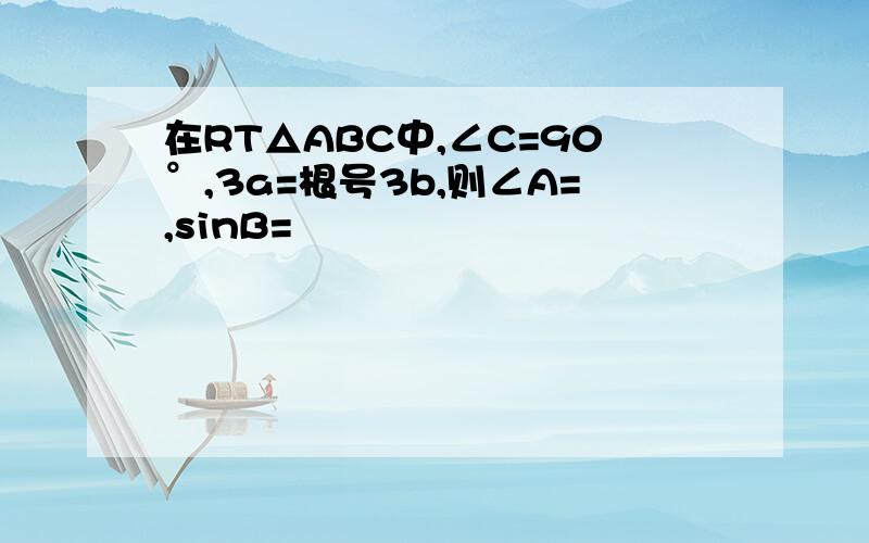 在RT△ABC中,∠C=90°,3a=根号3b,则∠A=,sinB=