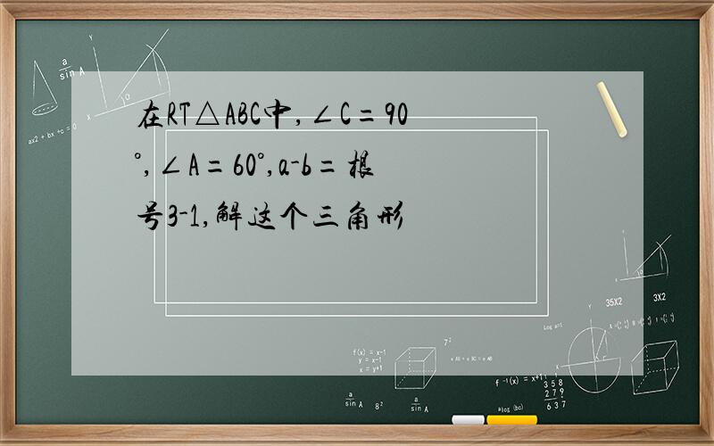 在RT△ABC中,∠C=90°,∠A=60°,a-b=根号3-1,解这个三角形