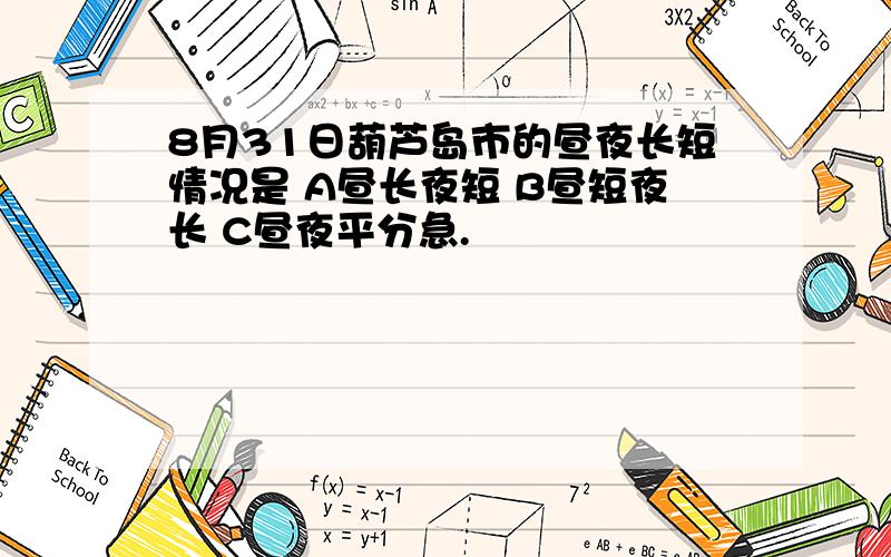 8月31日葫芦岛市的昼夜长短情况是 A昼长夜短 B昼短夜长 C昼夜平分急.