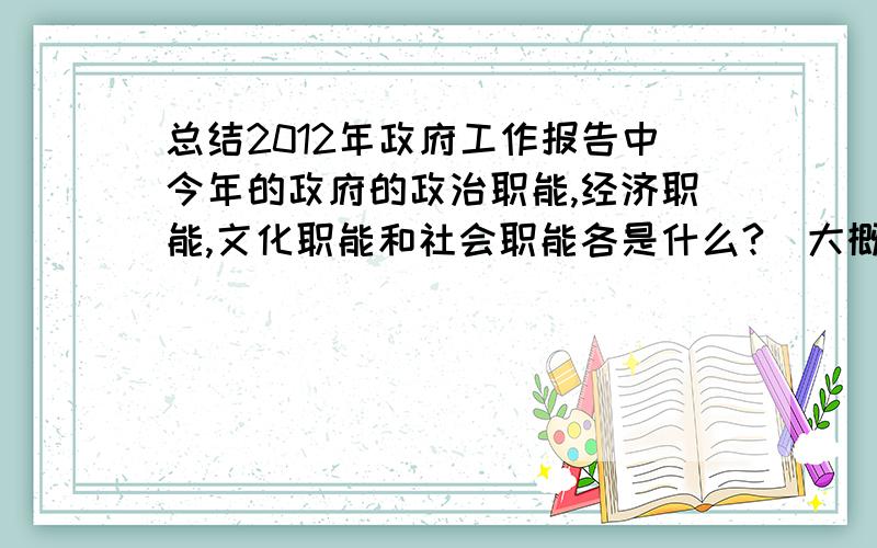 总结2012年政府工作报告中今年的政府的政治职能,经济职能,文化职能和社会职能各是什么?(大概700-800字)