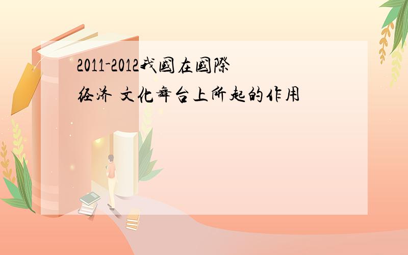 2011-2012我国在国际经济 文化舞台上所起的作用