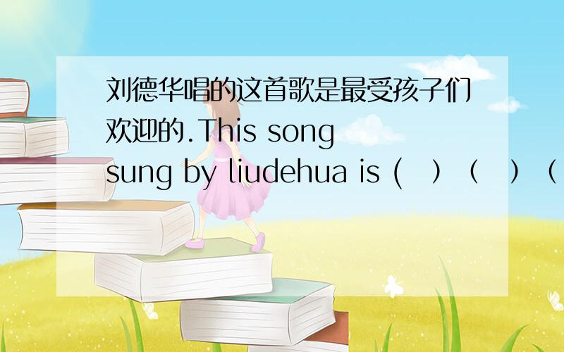 刘德华唱的这首歌是最受孩子们欢迎的.This song sung by liudehua is (　）（　）（　）（　）